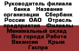 Руководитель филиала банка › Название организации ­ Сбербанк России, ОАО › Отрасль предприятия ­ Филиалы › Минимальный оклад ­ 1 - Все города Работа » Вакансии   . Крым,Гаспра